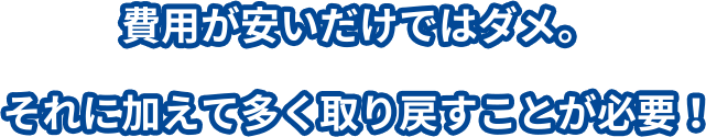 費用が安いだけではダメ。それに加えて多く取り戻すことが必要！